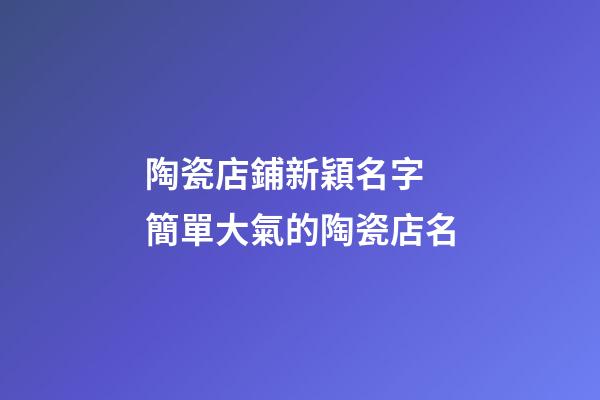 陶瓷店鋪新穎名字 簡單大氣的陶瓷店名-第1張-店鋪起名-玄機派